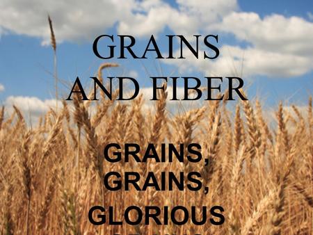 GRAINS AND FIBER GRAINS, GLORIOUS GRAINS. Grains are the primary source of carbohydrates needed to provide fuel for the body.