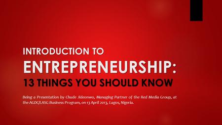 INTRODUCTION TO ENTREPRENEURSHIP: 13 THINGS YOU SHOULD KNOW Being a Presentation by Chude Jideonwo, Managing Partner of the Red Media Group, at the AGDC/LASG.