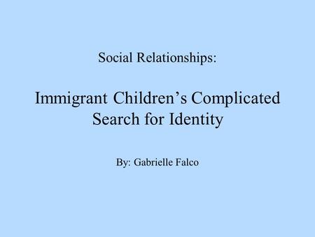 Social Relationships: Immigrant Children’s Complicated Search for Identity By: Gabrielle Falco.