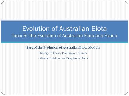 Part of the Evolution of Australian Biota Module Biology in Focus, Preliminary Course Glenda Childrawi and Stephanie Hollis Evolution of Australian Biota.