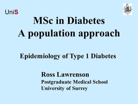 MSc in Diabetes A population approach Ross Lawrenson Postgraduate Medical School University of Surrey Epidemiology of Type 1 Diabetes UniS.