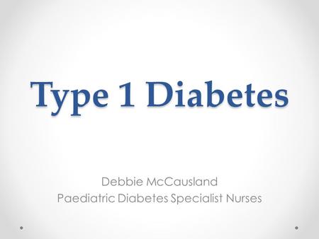 Type 1 Diabetes Debbie McCausland Paediatric Diabetes Specialist Nurses.