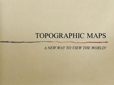 TOPOGRAPHIC MAPS A NEW WAY TO VIEW THE WORLD!. A topographic map, simply put, is a two-dimensional representation of a portion of the three- dimensional.