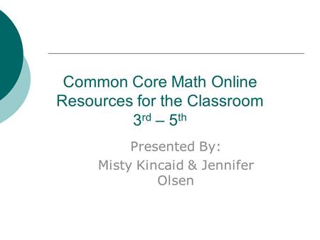 Common Core Math Online Resources for the Classroom 3 rd – 5 th Presented By: Misty Kincaid & Jennifer Olsen.