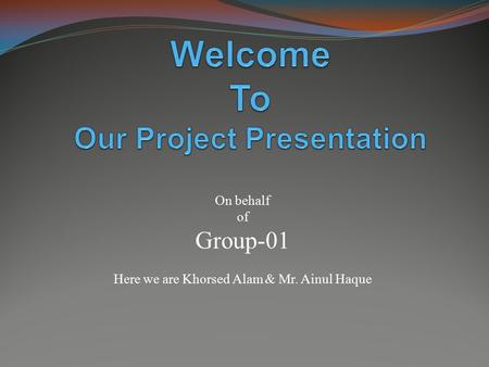 On behalf of Group-01 Here we are Khorsed Alam & Mr. Ainul Haque.