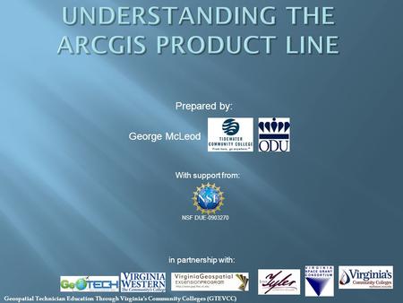 With support from: NSF DUE-0903270 Prepared by: in partnership with: George McLeod Geospatial Technician Education Through Virginia’s Community Colleges.