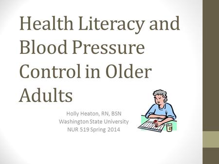 Health Literacy and Blood Pressure Control in Older Adults Holly Heaton, RN, BSN Washington State University NUR 519 Spring 2014.