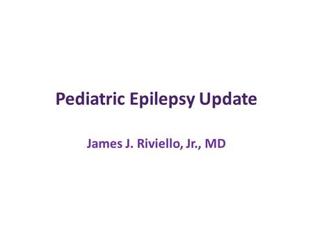 Pediatric Epilepsy Update James J. Riviello, Jr., MD.