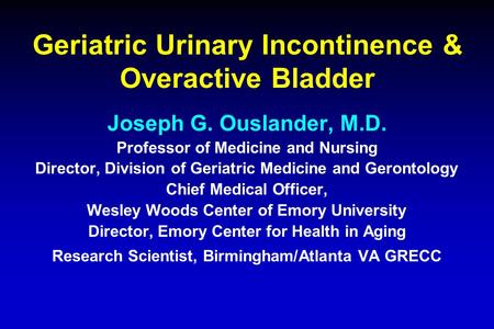 Geriatric Urinary Incontinence & Overactive Bladder Joseph G. Ouslander, M.D. Professor of Medicine and Nursing Director, Division of Geriatric Medicine.