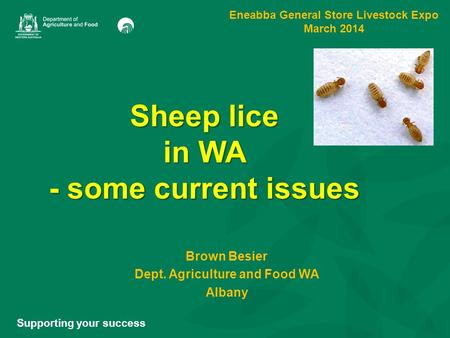 Sheep lice in WA - some current issues Brown Besier Dept. Agriculture and Food WA Albany Supporting your success Eneabba General Store Livestock Expo March.