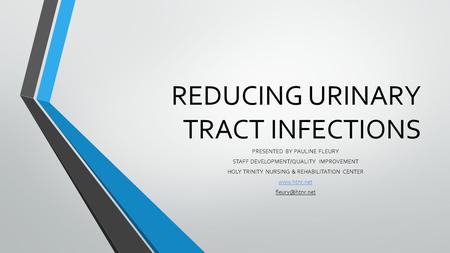 REDUCING URINARY TRACT INFECTIONS PRESENTED BY PAULINE FLEURY STAFF DEVELOPMENT/QUALITY IMPROVEMENT HOLY TRINITY NURSING & REHABILITATION CENTER www.htnr.net.