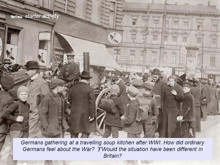  starter activity Germans gathering at a travelling soup kitchen after WWI. How did ordinary Germans feel about the War? Would the situation have been.