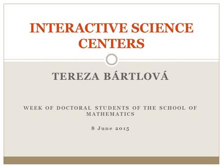 TEREZA BÁRTLOVÁ WEEK OF DOCTORAL STUDENTS OF THE SCHOOL OF MATHEMATICS 8 June 2015 INTERACTIVE SCIENCE CENTERS.