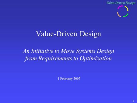 Value-Driven Design 1 1 February 2007 Value-Driven Design An Initiative to Move Systems Design from Requirements to Optimization.