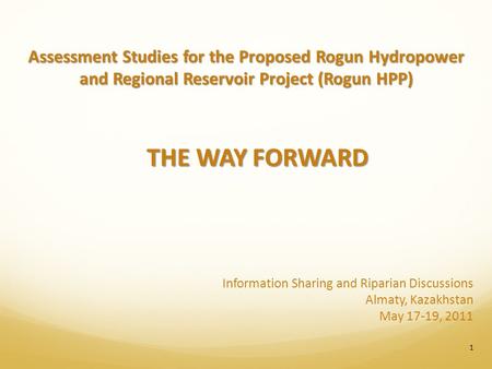 Information Sharing and Riparian Discussions Almaty, Kazakhstan May 17-19, 2011 Assessment Studies for the Proposed Rogun Hydropower and Regional Reservoir.