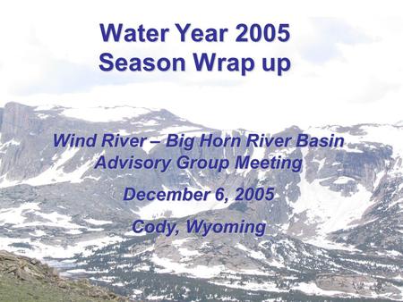 Water Year 2005 Season Wrap up Wind River – Big Horn River Basin Advisory Group Meeting December 6, 2005 Cody, Wyoming.