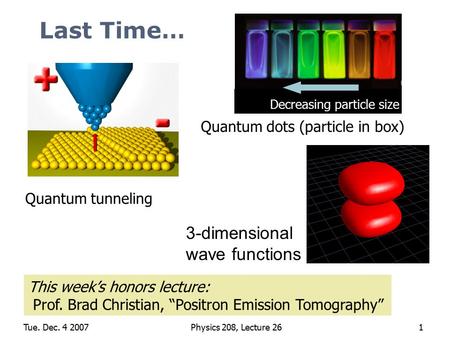 Tue. Dec. 4 2007Physics 208, Lecture 261 Last Time… 3-dimensional wave functions Decreasing particle size Quantum tunneling Quantum dots (particle in box)