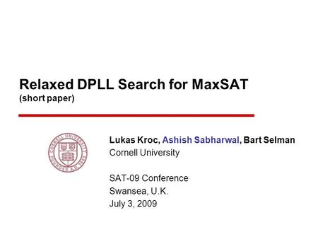 Relaxed DPLL Search for MaxSAT (short paper) Lukas Kroc, Ashish Sabharwal, Bart Selman Cornell University SAT-09 Conference Swansea, U.K. July 3, 2009.