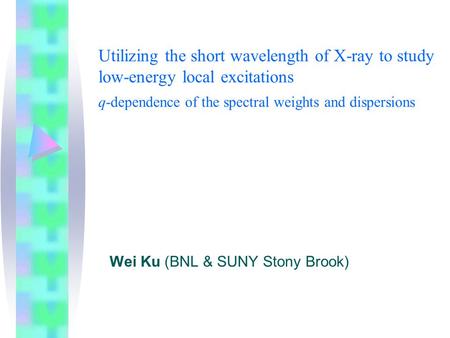 Utilizing the short wavelength of X-ray to study low-energy local excitations q-dependence of the spectral weights and dispersions Wei Ku (BNL & SUNY Stony.