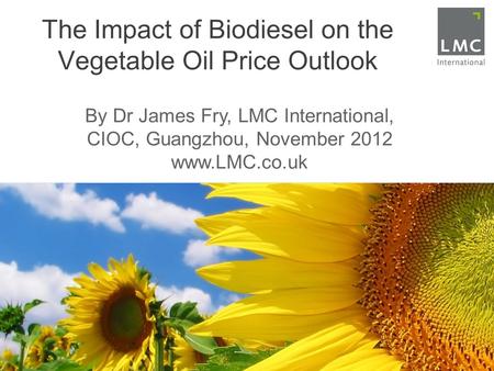 The Impact of Biodiesel on the Vegetable Oil Price Outlook By Dr James Fry, LMC International, CIOC, Guangzhou, November 2012 www.LMC.co.uk.