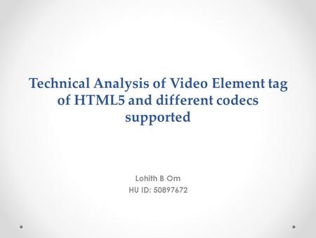 Technical Analysis of Video Element tag of HTML5 and different codecs supported Lohith B Om HU ID: 50897672.