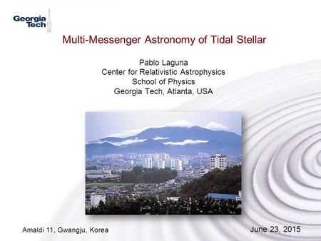 Multi-Messenger Astronomy of Tidal Stellar Pablo Laguna Center for Relativistic Astrophysics School of Physics Georgia Tech, Atlanta, USA Amaldi 11, Gwangju,