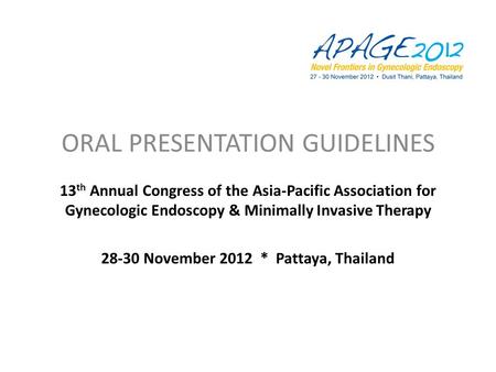 ORAL PRESENTATION GUIDELINES 13 th Annual Congress of the Asia-Pacific Association for Gynecologic Endoscopy & Minimally Invasive Therapy 28-30 November.