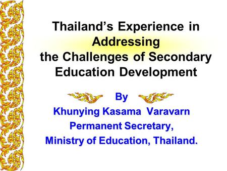 Thailand’s Experience in Addressing the Challenges of Secondary Education Development By Khunying Kasama Varavarn Permanent Secretary, Ministry of Education,