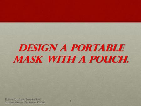 Design A Portable Mask With A pouch. Edinam Akpokavie, Ernestina Kobi, Maxwell Aladago, Naa Serwah Karikari 1.