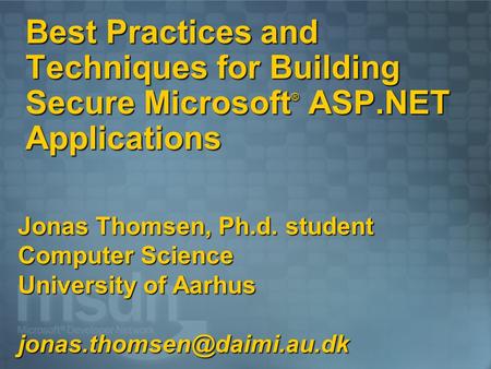 Jonas Thomsen, Ph.d. student Computer Science University of Aarhus Best Practices and Techniques for Building Secure Microsoft.