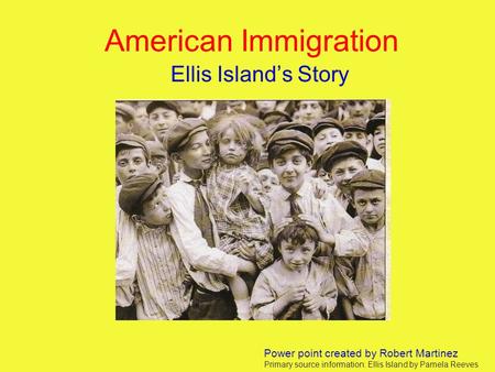 American Immigration Ellis Island’s Story Power point created by Robert Martinez Primary source information: Ellis Island by Pamela Reeves.