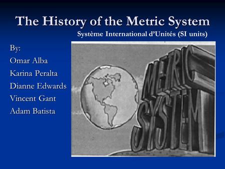 The History of the Metric System By: Omar Alba Karina Peralta Dianne Edwards Vincent Gant Adam Batista Système International d’Unités (SI units)