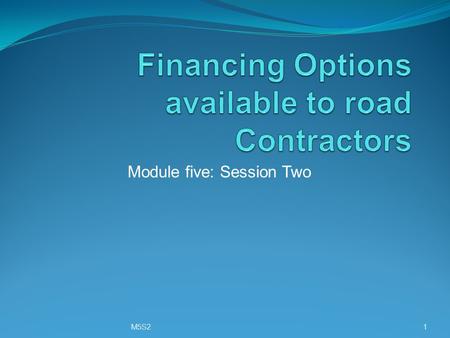 Module five: Session Two M5S21. Training objective To review the various financing options available to road contractors M5S22.