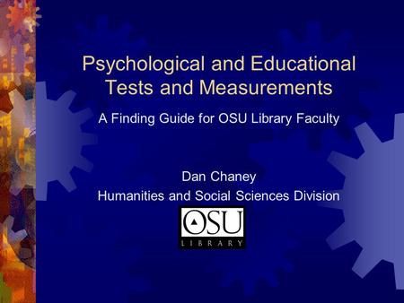 Psychological and Educational Tests and Measurements A Finding Guide for OSU Library Faculty Dan Chaney Humanities and Social Sciences Division.