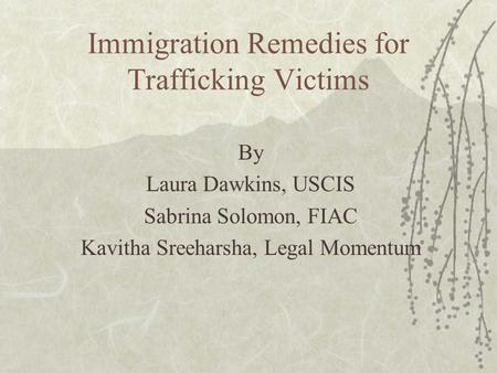 Immigration Remedies for Trafficking Victims By Laura Dawkins, USCIS Sabrina Solomon, FIAC Kavitha Sreeharsha, Legal Momentum.