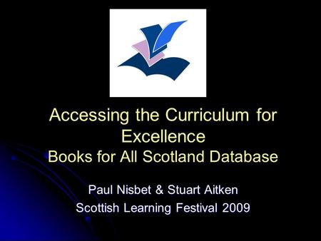 Accessing the Curriculum for Excellence Books for All Scotland Database Paul Nisbet & Stuart Aitken Scottish Learning Festival 2009.