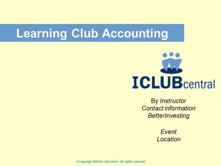 © Copyright 2002 ICLUBcentral – All rights reserved Learning Club Accounting By Instructor Contact information BetterInvesting Event Location.