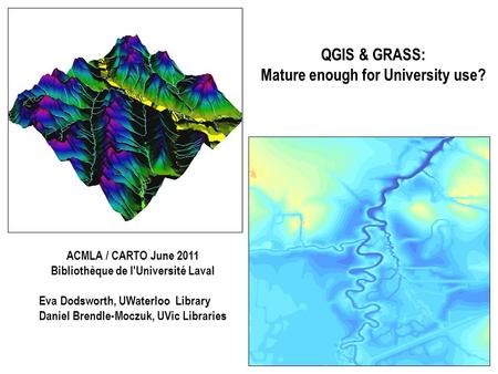 QGIS & GRASS: Mature enough for University use? ACMLA / CARTO June 2011 Bibliothèque de l'Université Laval Eva Dodsworth, UWaterloo Library Daniel Brendle-Moczuk,