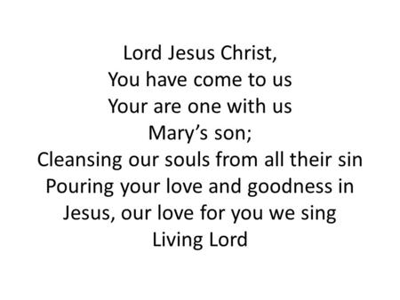 Lord Jesus Christ, You have come to us Your are one with us Mary’s son; Cleansing our souls from all their sin Pouring your love and goodness in Jesus,