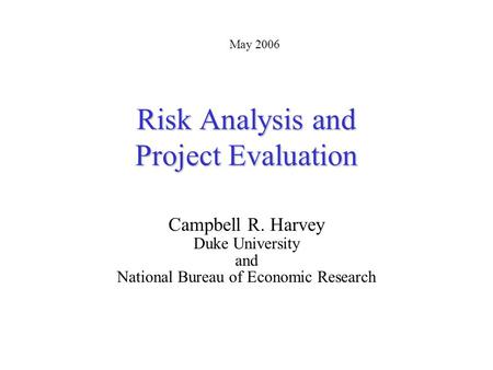 Risk Analysis and Project Evaluation Campbell R. Harvey Duke University and National Bureau of Economic Research May 2006.