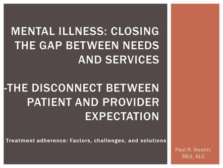 Treatment adherence: Factors, challenges, and solutions Paul R. Swaim; MEd, ALC MENTAL ILLNESS: CLOSING THE GAP BETWEEN NEEDS AND SERVICES -THE DISCONNECT.