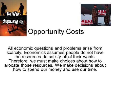 Opportunity Costs All economic questions and problems arise from scarcity. Economics assumes people do not have the resources do satisfy all of their wants.