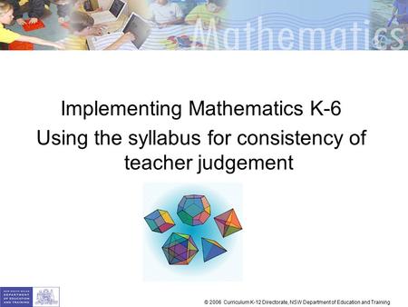 Implementing Mathematics K-6 Using the syllabus for consistency of teacher judgement © 2006 Curriculum K-12 Directorate, NSW Department of Education and.