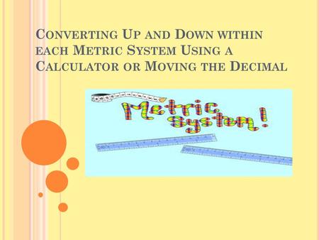 C ONVERTING U P AND D OWN WITHIN EACH M ETRIC S YSTEM U SING A C ALCULATOR OR M OVING THE D ECIMAL.