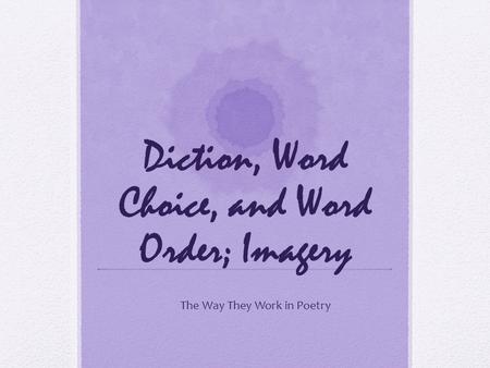 Diction, Word Choice, and Word Order; Imagery The Way They Work in Poetry.