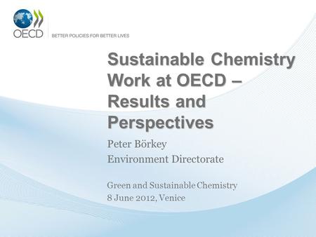 Sustainable Chemistry Work at OECD – Results and Perspectives Sustainable Chemistry Work at OECD – Results and Perspectives Peter Börkey Environment Directorate.