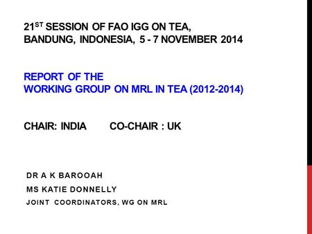 21 ST SESSION OF FAO IGG ON TEA, BANDUNG, INDONESIA, 5 - 7 NOVEMBER 2014 REPORT OF THE WORKING GROUP ON MRL IN TEA (2012-2014) CHAIR: INDIA CO-CHAIR :