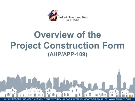 FHLBNY © 2015 FEDERAL HOME LOAN BANK OF NEW YORK 101 PARK AVENUE NEW YORK, NY 10178 WWW.FHLBNY.COM Overview of the Project Construction Form (AHP/APP-109)