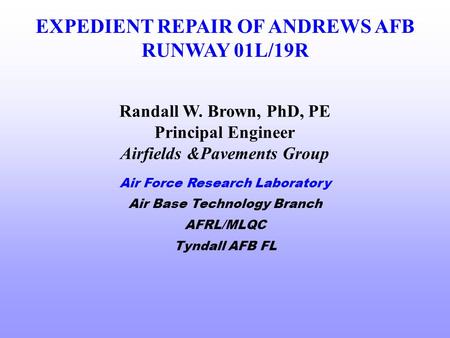 EXPEDIENT REPAIR OF ANDREWS AFB RUNWAY 01L/19R Air Force Research Laboratory Air Base Technology Branch AFRL/MLQC Tyndall AFB FL Randall W. Brown, PhD,