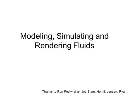 Modeling, Simulating and Rendering Fluids Thanks to Ron Fediw et al, Jos Stam, Henrik Jensen, Ryan.